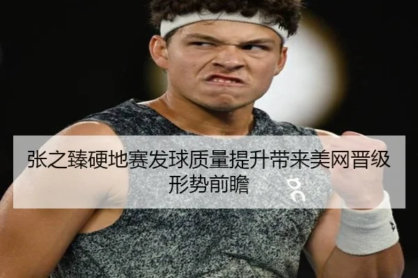 张之臻硬地赛发球质量提升带来美网晋级形势前瞻